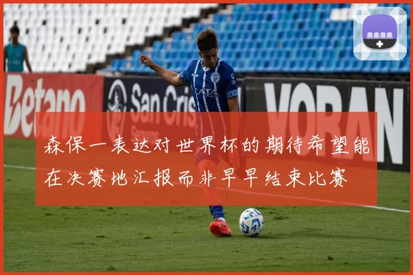 森保一表达对世界杯的期待希望能在决赛地汇报而非早早结束比赛