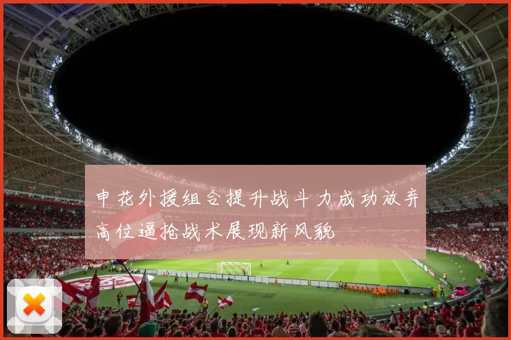 申花外援组合提升战斗力成功放弃高位逼抢战术展现新风貌