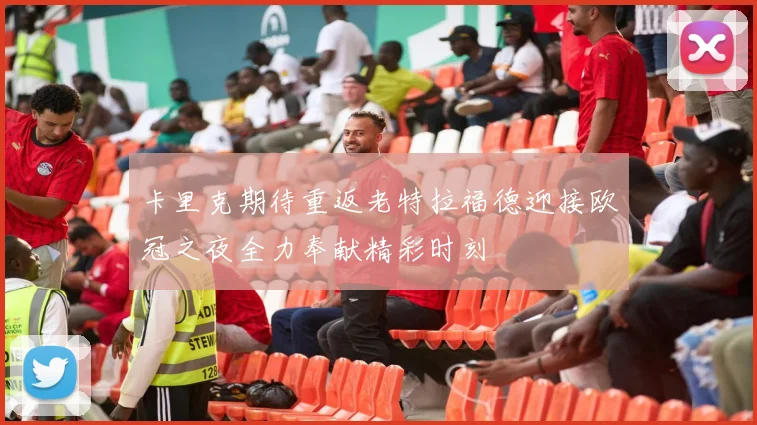卡里克期待重返老特拉福德迎接欧冠之夜全力奉献精彩时刻