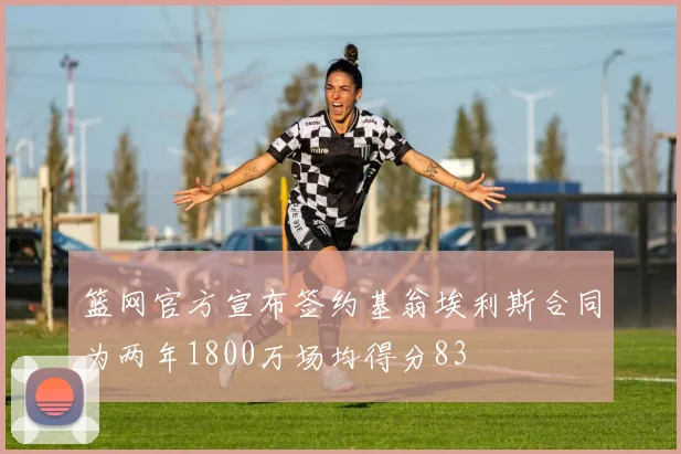 篮网官方宣布签约基翁埃利斯合同为两年1800万场均得分83