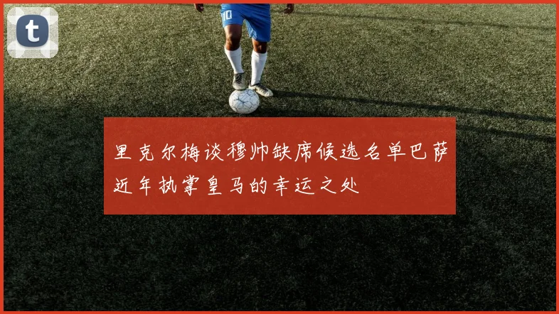 里克尔梅谈穆帅缺席候选名单巴萨近年执掌皇马的幸运之处