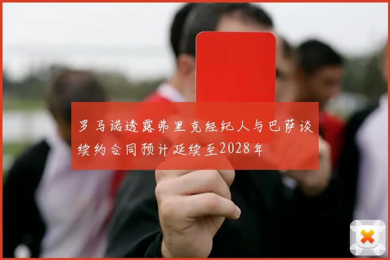 罗马诺透露弗里克经纪人与巴萨谈续约合同预计延续至2028年