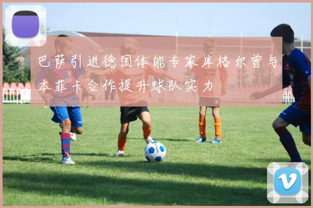 巴萨引进德国体能专家库格尔曾与本菲卡合作提升球队实力