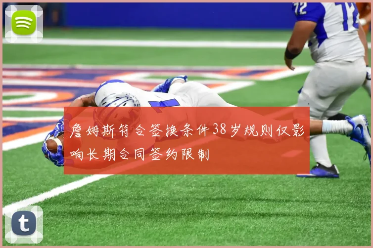 詹姆斯符合签换条件38岁规则仅影响长期合同签约限制