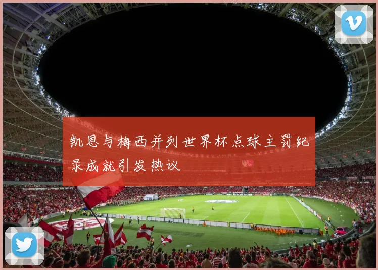 凯恩与梅西并列世界杯点球主罚纪录成就引发热议