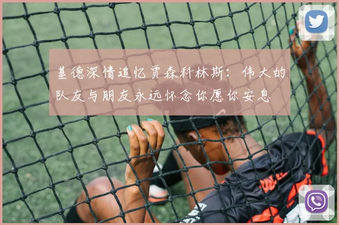 基德深情追忆贾森科林斯：伟大的队友与朋友永远怀念你愿你安息